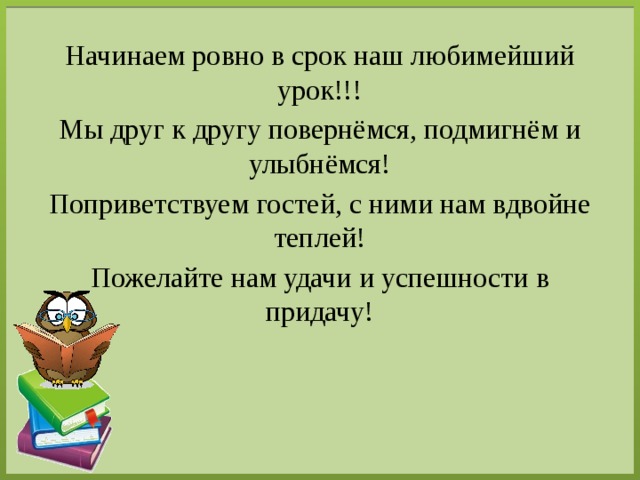Начинаем ровно в срок наш любимейший урок!!! Мы друг к другу повернёмся, подмигнём и улыбнёмся! Поприветствуем гостей, с ними нам вдвойне теплей! Пожелайте нам удачи и успешности в придачу! 
