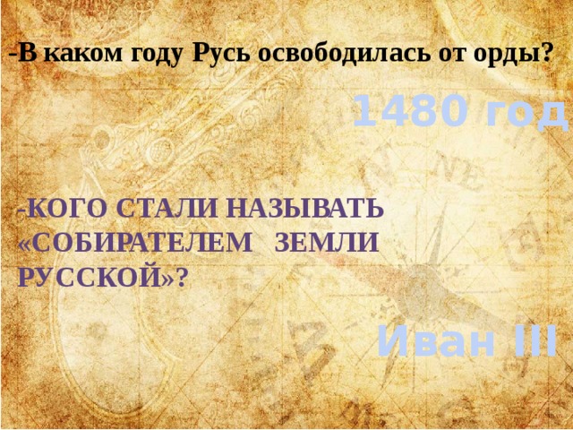 -В каком году Русь освободилась от орды? 1480 год -Кого стали называть «собирателем Земли русской»? Иван III 