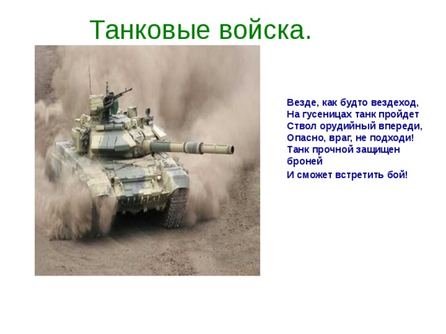 Танковые войска. Везде, как будто вездеход,  На гусеницах танк пройдет  Ствол орудийный впереди,  Опасно, враг, не подходи!  Танк прочной защищен броней  И сможет встретить бой!  
