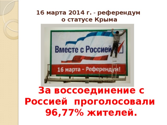 16 марта 2014 г. - референдум  о статусе Крыма За воссоединение с Россией проголосовали  96,77% жителей. 