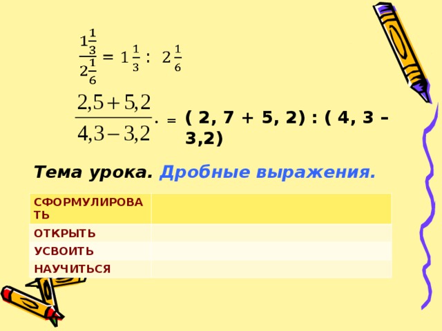 ( 2, 7 + 5, 2) : ( 4, 3 – 3,2)  = Тема урока. Дробные выражения. СФОРМУЛИРОВАТЬ ОТКРЫТЬ УСВОИТЬ НАУЧИТЬСЯ