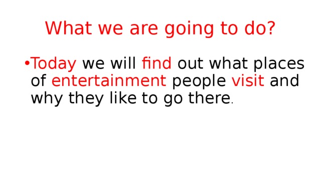 What we are going to do? Today we will find out what places of entertainment people visit and why they like to go there . 