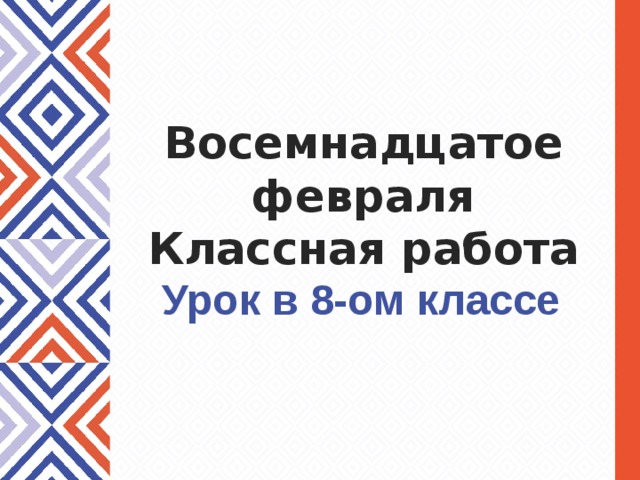 Восемнадцатое февраля  Классная работа Урок в 8-ом классе 