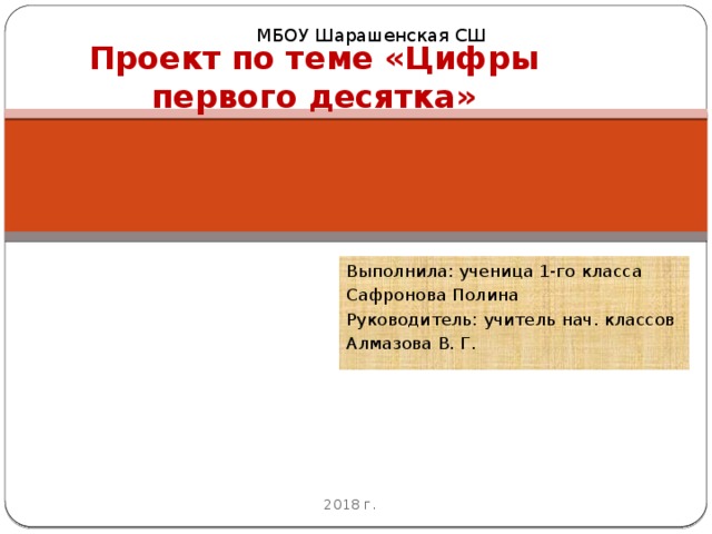 МБОУ Шарашенская СШ Проект по теме «Цифры первого десятка» Выполнила: ученица 1-го класса Сафронова Полина Руководитель: учитель нач. классов Алмазова В. Г. 2018 г. 