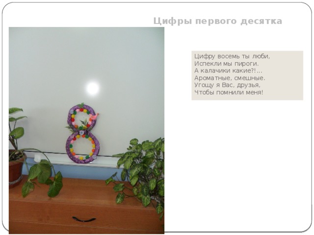 Цифры первого десятка  Цифру восемь ты люби, Испекли мы пироги. А калачики какие?!... Ароматные, смешные. Угощу я Вас, друзья, Чтобы помнили меня! 