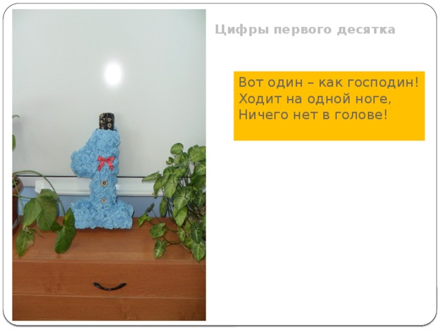Цифры первого десятка  Вот один – как господин! Ходит на одной ноге, Ничего нет в голове! 
