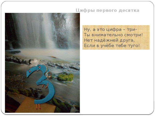 Цифры первого десятка  Ну, а это цифра – три- Ты внимательно смотри! Нет надёжней друга, Если в учёбе тебе туго! 