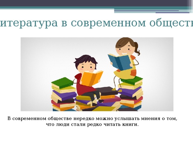 Литература в современном обществе В современном обществе нередко можно услышать мнения о том, что люди стали редко читать книги.   