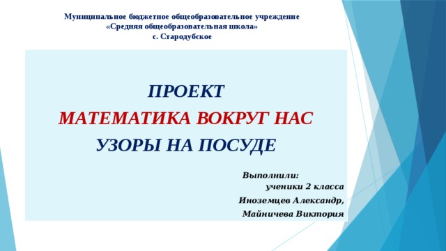Муниципальное бюджетное общеобразовательное учреждение  «Средняя общеобразовательная школа»  с. Стародубское ПРОЕКТ МАТЕМАТИКА ВОКРУГ НАС УЗОРЫ НА ПОСУДЕ  Выполнили: ученики 2 класса Иноземцев Александр, Майничева Виктория 