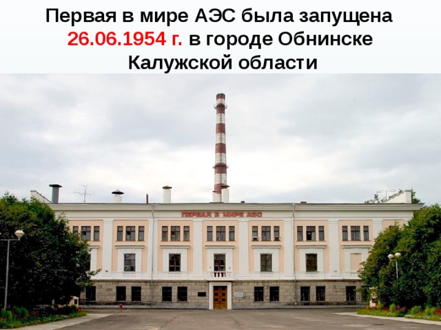  Первая в мире АЭС была запущена   26.06.1954 г.  в городе Обнинске Калужской области 