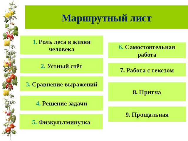 Маршрутный лист 1. Роль леса в жизни человека 6. Самостоятельная работа 2. Устный счёт 7. Работа с текстом 3. Сравнение выражений 8. Притча 4. Решение задачи 9. Прощальная 5. Физкультминутка 