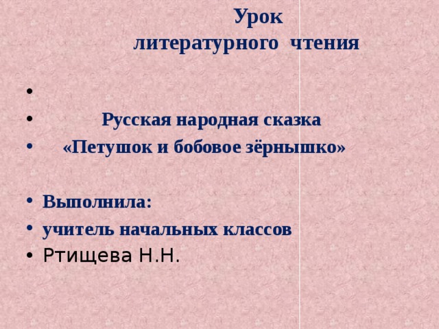  Урок  литературного чтения     Русская народная сказка  «Петушок и бобовое зёрнышко»  Выполнила: учитель начальных классов Ртищева Н.Н. 