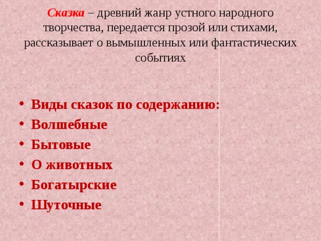 Сказка  – древний жанр устного народного творчества, передается прозой или стихами, рассказывает о вымышленных или фантастических событиях   Виды сказок по содержанию: Волшебные Бытовые О животных Богатырские Шуточные 