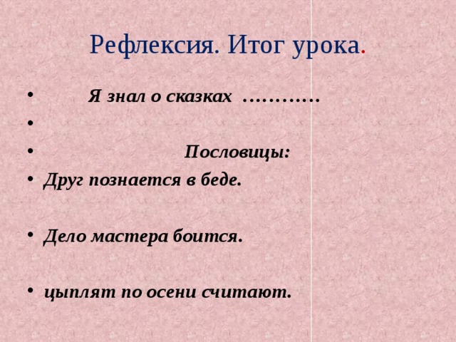 Рефлексия. Итог урока .  Я знал о сказках …………   Пословицы: Друг познается в беде.  Дело мастера боится.  цыплят по осени считают. 