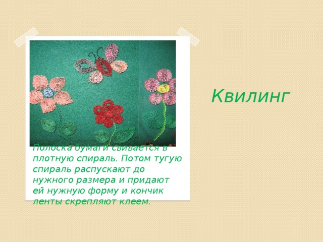 Квилинг Полоска бумаги свивается в плотную спираль. Потом тугую спираль распускают до нужного размера и придают ей нужную форму и кончик ленты скрепляют клеем.  