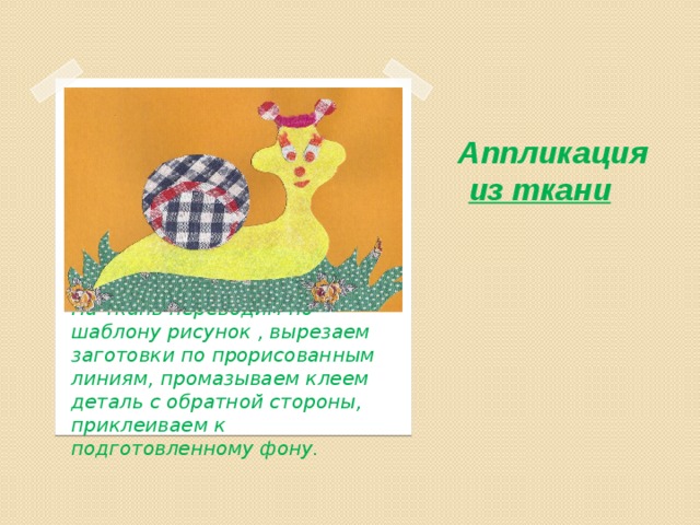 Аппликация   из ткани   На ткань переводим по шаблону рисунок , вырезаем заготовки по прорисованным линиям, промазываем клеем деталь с обратной стороны, приклеиваем к подготовленному фону. 