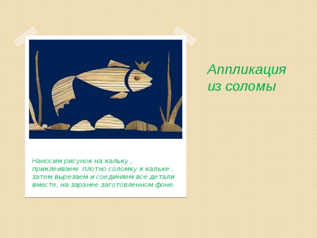 Аппликация из соломы   Наносим рисунок на кальку , приклеиваем плотно соломку к кальке , затем вырезаем и соединяем все детали вместе, на заранее заготовленном фоне. 