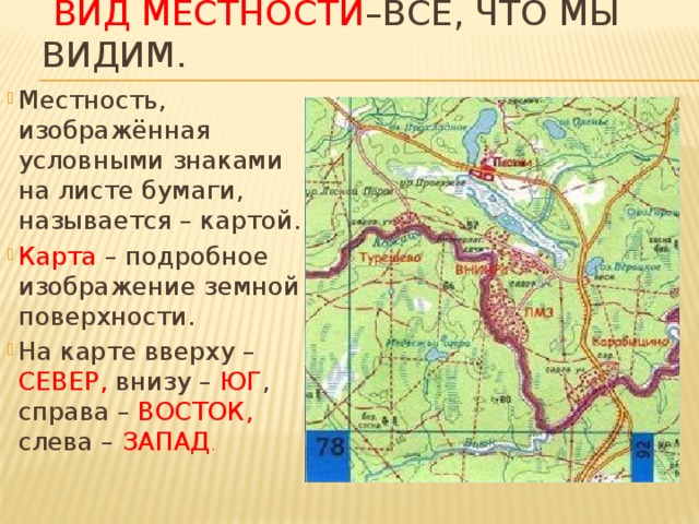  Вид местности –все, что мы видим. Местность, изображённая условными знаками на листе бумаги, называется – картой. Карта – подробное изображение земной поверхности. На карте вверху – СЕВЕР, внизу – ЮГ , справа – ВОСТОК, слева – ЗАПАД . 