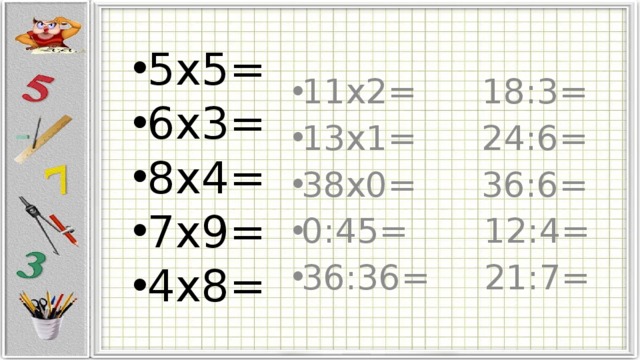 5х5= 6х3= 8х4= 7х9= 4х8= 11х2= 18:3= 13х1= 24:6= 38х0= 36:6= 0:45= 12:4= 36:36= 21:7= 