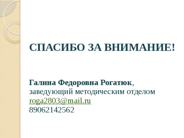 СПАСИБО ЗА ВНИМАНИЕ!    Галина Федоровна Рогатюк ,  заведующий методическим отделом  roga2803@mail.ru    89062142562 