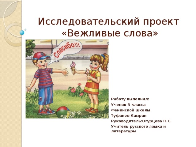 Исследовательский проект  «Вежливые слова» Работу выполнил: Ученик 5 класса Фенинской школы Туфанов Камран Руководитель:Огурцова Н.С. Учитель русского языка и литературы 