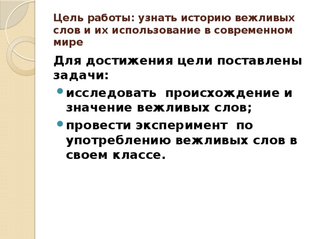 Цель работы: узнать историю вежливых слов и их использование в современном мире Для достижения цели поставлены задачи: исследовать происхождение и значение вежливых слов; провести эксперимент по употреблению вежливых слов в своем классе. 