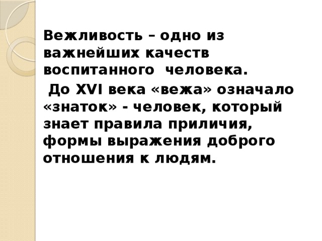 Вежливость – одно из важнейших качеств воспитанного человека.  До XVI века «вежа» означало «знаток» - человек, который знает правила приличия, формы выражения доброго отношения к людям.  