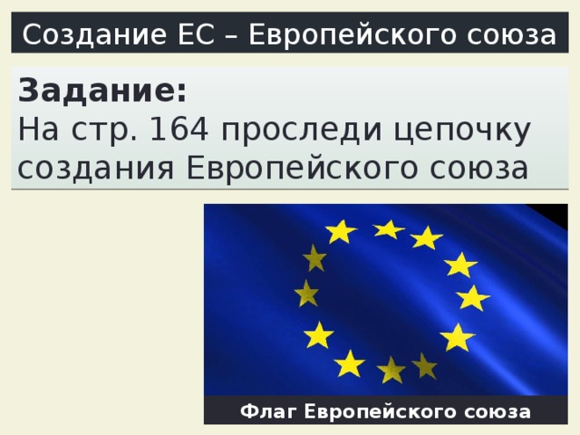Создание ЕС – Европейского союза Задание: На стр. 164 проследи цепочку создания Европейского союза Флаг Европейского союза 