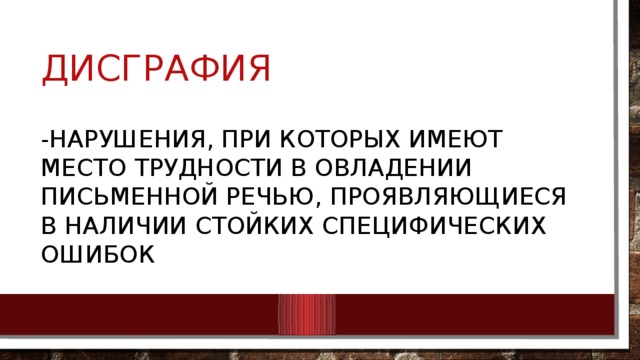 дисграфия -нарушения, при которых имеют место трудности в овладении письменной речью, проявляющиеся в наличии стойких специфических ошибок 