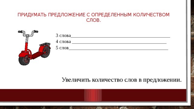 Придумать предложение с определенным количеством слов.   3 слова_________________________________________ 4 слова _______________________________________ 5 слов_________________________________________ Увеличить количество слов в предложении. 