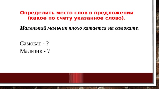 Определить место слов в предложении (какое по счету указанное слово).   Маленький мальчик плохо катается на самокате . Самокат - ? Мальчик - ? 