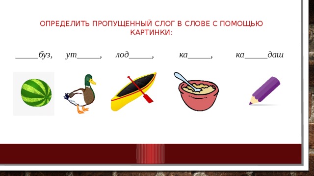 Определить пропущенный слог в слове с помощью картинки:   _____ буз, ут _____, лод _____, ка _____, ка _____ даш 