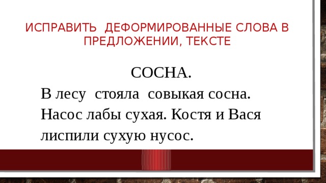 Исправить деформированные слова в предложении, тексте СОСНА. В лесу стояла совыкая сосна. Насос лабы сухая. Костя и Вася лиспили сухую нусос. 