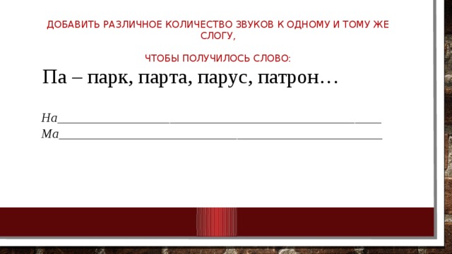 Добавить различное количество звуков к одному и тому же слогу,     чтобы получилось слово:   Па – парк, парта, парус, патрон… На_________________________________________________ Ма_________________________________________________ 