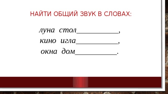 Найти общий звук в словах:   луна стол__________, кино игла__________, окна дом__________. 