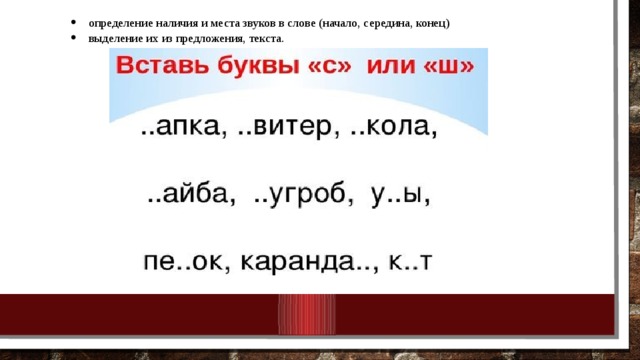 определение наличия и места звуков в слове (начало, середина, конец) выделение их из предложения, текста. 