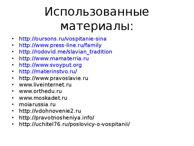 Использованные материалы: http://oursons.ru/vospitanie-sina http://www.press-line.ru/family http://rodovid.me/slavian_tradition http://www.mamaterria.ru http://www.svoyput.org http://materinstvo.ru/ http://www.pravoslavie.ru www.liveinternet.ru www.orthedu.ru www.moskadet.ru moiarussia.ru http://vdohnovenie2.ru http://pravotnosheniya.info/ http://uchitel76.ru/poslovicy-o-vospitanii/          
