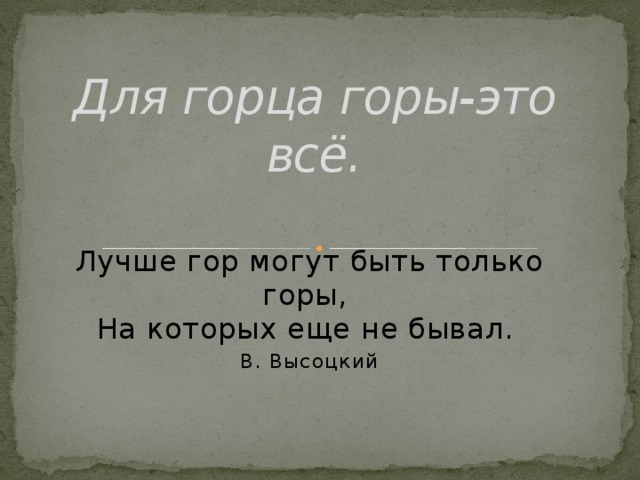 Для горца горы-это всё. Лучше гор могут быть только горы,   На которых еще не бывал.  В. Высоцкий    