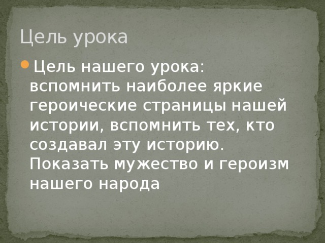 Цель урока Цель нашего урока:   вспомнить наиболее яркие героические страницы нашей истории, вспомнить тех, кто создавал эту историю. Показать мужество и героизм нашего народа 