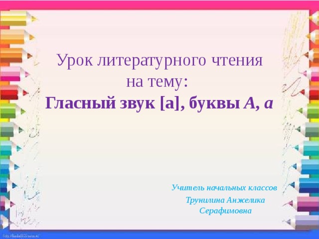 Урок литературного чтения  на тему:  Гласный звук [а], буквы А, а Учитель начальных классов Трунилина Анжелика Серафимовна 