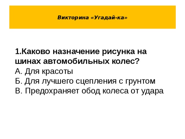  Викторина «Угадай-ка»   1.Каково назначение рисунка на шинах автомобильных колес? А. Для красоты Б. Для лучшего сцепления с грунтом В. Предохраняет обод колеса от удара  