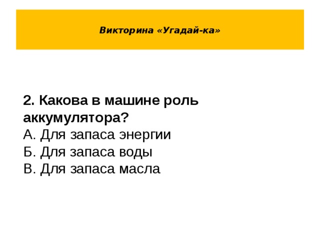  Викторина «Угадай-ка»   2. Какова в машине роль аккумулятора? А. Для запаса энергии Б. Для запаса воды В. Для запаса масла 