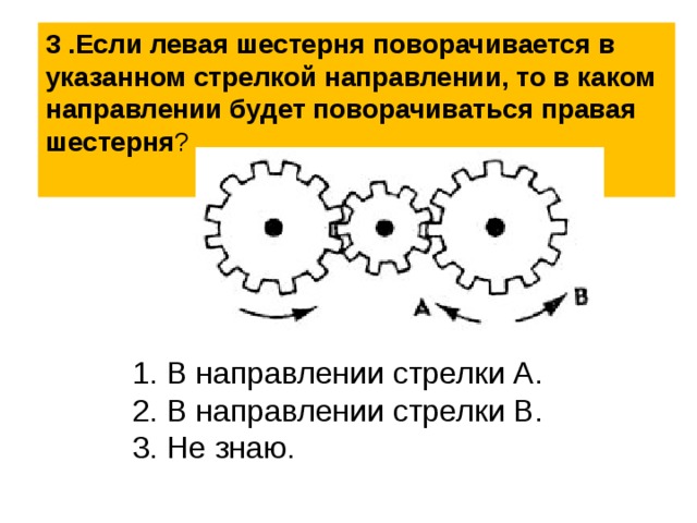 3 .Если левая шестерня поворачивается в указанном стрелкой направлении, то в каком направлении будет поворачиваться правая шестерня ?  1. В направлении стрелки А. 2. В направлении стрелки В. 3. Не знаю. 