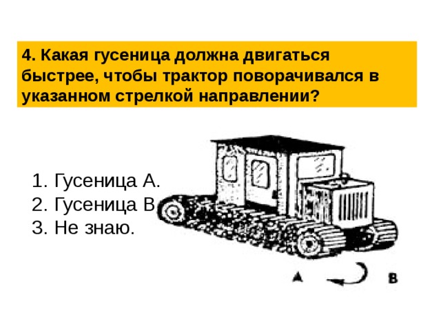 4. Какая гусеница должна двигаться быстрее, чтобы трактор поворачивался в указанном стрелкой направлении? 1. Гусеница А. 2. Гусеница В. 3. Не знаю. 