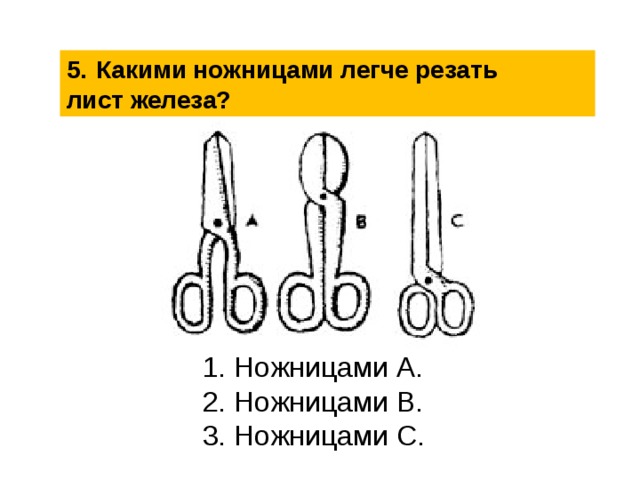 5.   Какими ножницами легче резать лист железа? 1. Ножницами А. 2. Ножницами В. 3. Ножницами С. 