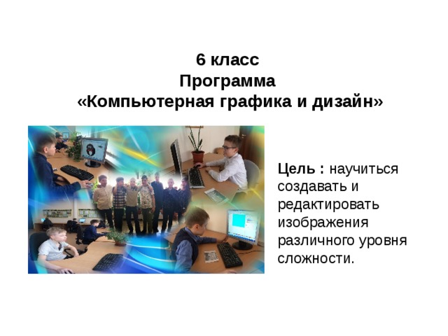 6 класс Программа  «Компьютерная графика и дизайн» Цель : научиться создавать и редактировать изображения различного уровня сложности. 
