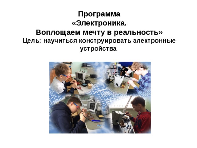 Программа  «Электроника. Воплощаем мечту в реальность» Цель: научиться конструировать электронные устройства 