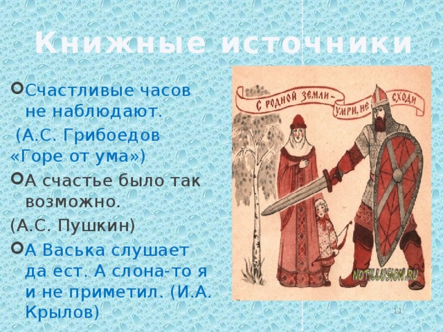 Книжные источники Счастливые часов не наблюдают.  (А.С. Грибоедов «Горе от ума») А счастье было так возможно. (А.С. Пушкин) А Васька слушает да ест. А слона-то я и не приметил. (И.А. Крылов)  