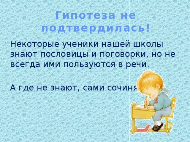 Гипотеза не подтвердилась! Некоторые ученики нашей школы знают пословицы и поговорки, но не всегда ими пользуются в речи. А где не знают, сами сочиняют.  
