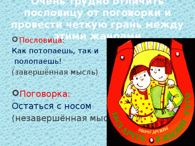 Очень трудно отличить пословицу от поговорки и провести четкую грань между этими жанрами Пословица: Как потопаешь, так и  полопаешь! (завершённая мысль)   Поговорка:  Остаться с носом (незавершённая мысль) 